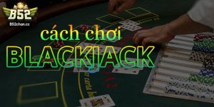 Hướng dẫn cách chơi Blackjack online B52 Club